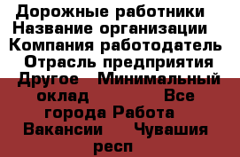 Дорожные работники › Название организации ­ Компания-работодатель › Отрасль предприятия ­ Другое › Минимальный оклад ­ 25 000 - Все города Работа » Вакансии   . Чувашия респ.